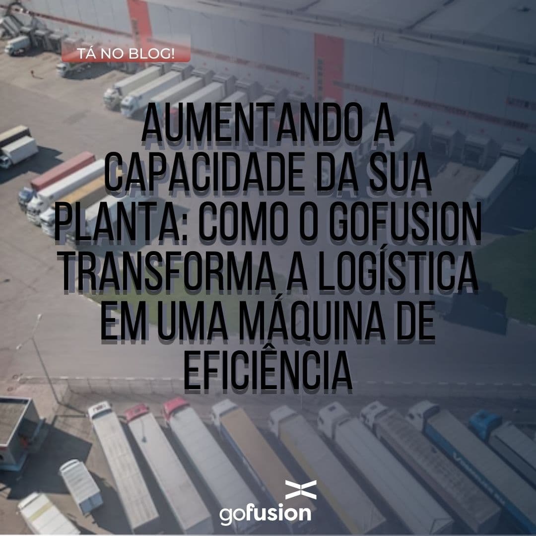 Aumentando a Capacidade da Sua Planta: Como o GoFusion Transforma a Logística em uma Máquina de Eficiência